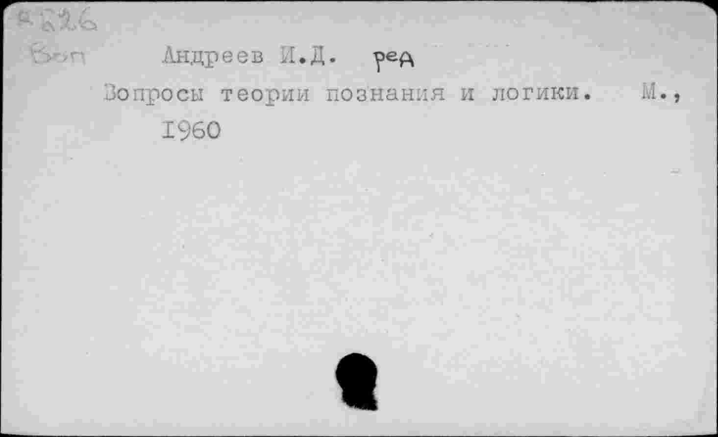 ﻿Андреев И.Д. ред
Вопросы теории познания и логики. М.
1960